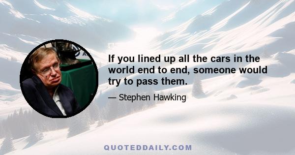 If you lined up all the cars in the world end to end, someone would try to pass them.