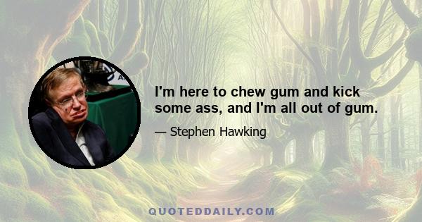 I'm here to chew gum and kick some ass, and I'm all out of gum.