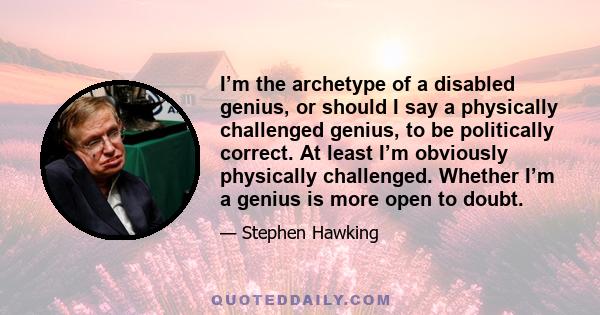 I’m the archetype of a disabled genius, or should I say a physically challenged genius, to be politically correct. At least I’m obviously physically challenged. Whether I’m a genius is more open to doubt.