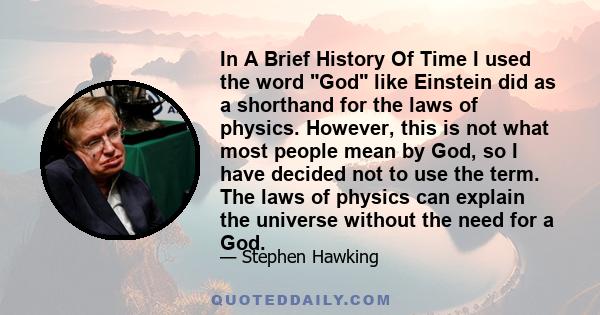 In A Brief History Of Time I used the word God like Einstein did as a shorthand for the laws of physics. However, this is not what most people mean by God, so I have decided not to use the term. The laws of physics can