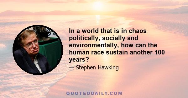 In a world that is in chaos politically, socially and environmentally, how can the human race sustain another 100 years?