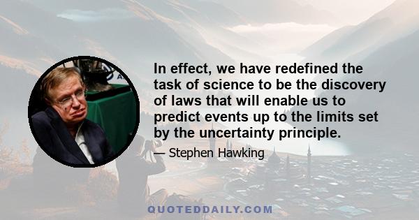 In effect, we have redefined the task of science to be the discovery of laws that will enable us to predict events up to the limits set by the uncertainty principle.