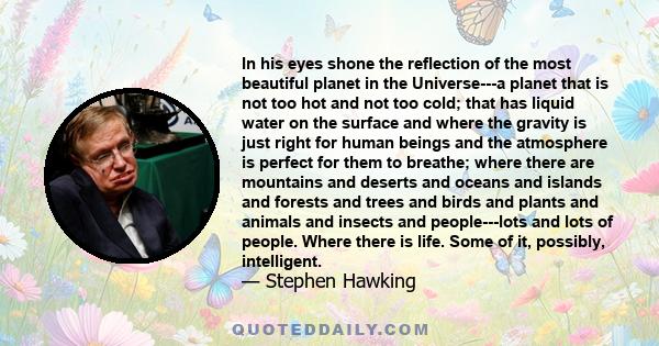 In his eyes shone the reflection of the most beautiful planet in the Universe---a planet that is not too hot and not too cold; that has liquid water on the surface and where the gravity is just right for human beings