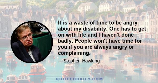 It is a waste of time to be angry about my disability. One has to get on with life and I haven't done badly. People won't have time for you if you are always angry or complaining.