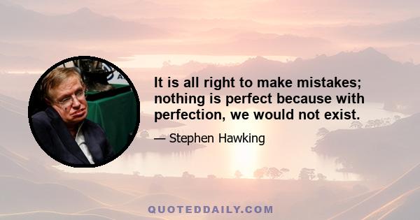 It is all right to make mistakes; nothing is perfect because with perfection, we would not exist.