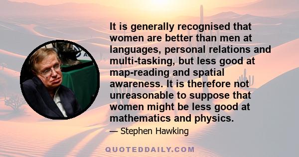 It is generally recognised that women are better than men at languages, personal relations and multi-tasking, but less good at map-reading and spatial awareness. It is therefore not unreasonable to suppose that women