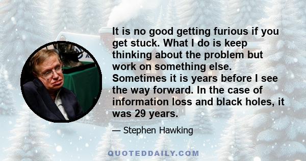 It is no good getting furious if you get stuck. What I do is keep thinking about the problem but work on something else. Sometimes it is years before I see the way forward. In the case of information loss and black