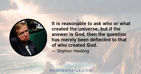 It is reasonable to ask who or what created the universe, but if the answer is God, then the question has merely been deflected to that of who created God.