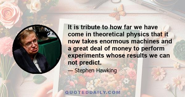 It is tribute to how far we have come in theoretical physics that it now takes enormous machines and a great deal of money to perform experiments whose results we can not predict.