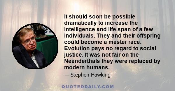 It should soon be possible dramatically to increase the intelligence and life span of a few individuals. They and their offspring could become a master race. Evolution pays no regard to social justice. It was not fair