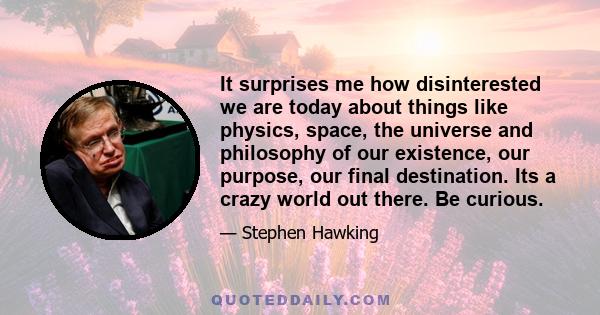 It surprises me how disinterested we are today about things like physics, space, the universe and philosophy of our existence, our purpose, our final destination. Its a crazy world out there. Be curious.