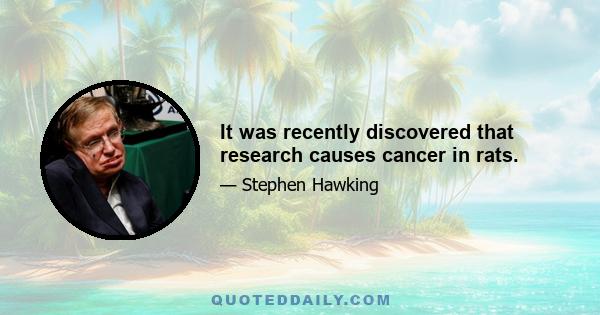 It was recently discovered that research causes cancer in rats.