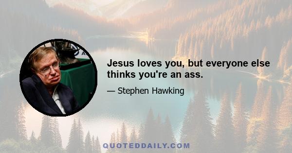 Jesus loves you, but everyone else thinks you're an ass.