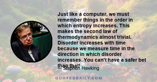 Just like a computer, we must remember things in the order in which entropy increases. This makes the second law of thermodynamics almost trivial. Disorder increases with time because we measure time in the direction in 