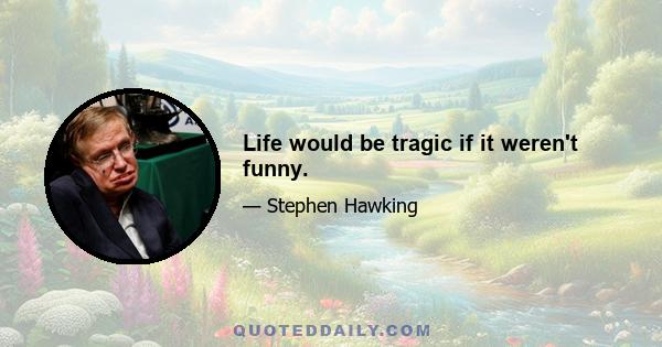 Life would be tragic if it weren't funny.