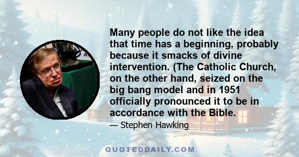 Many people do not like the idea that time has a beginning, probably because it smacks of divine intervention. (The Catholic Church, on the other hand, seized on the big bang model and in 1951 officially pronounced it