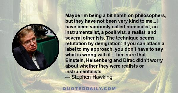 Maybe I'm being a bit harsh on philosophers, but they have not been very kind to me... I have been variously called nominalist, an instrumentalist, a positivist, a realist, and several other ists. The technique seems