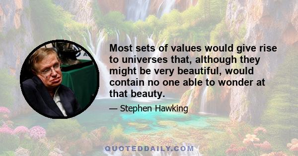 Most sets of values would give rise to universes that, although they might be very beautiful, would contain no one able to wonder at that beauty.