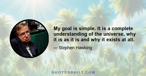 My goal is simple. It is a complete understanding of the universe, why it is as it is and why it exists at all.