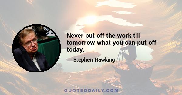 Never put off the work till tomorrow what you can put off today.