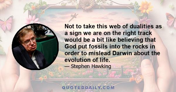 Not to take this web of dualities as a sign we are on the right track would be a bit like believing that God put fossils into the rocks in order to mislead Darwin about the evolution of life.