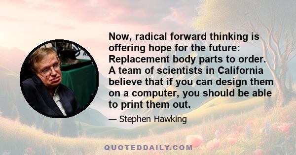 Now, radical forward thinking is offering hope for the future: Replacement body parts to order. A team of scientists in California believe that if you can design them on a computer, you should be able to print them out.