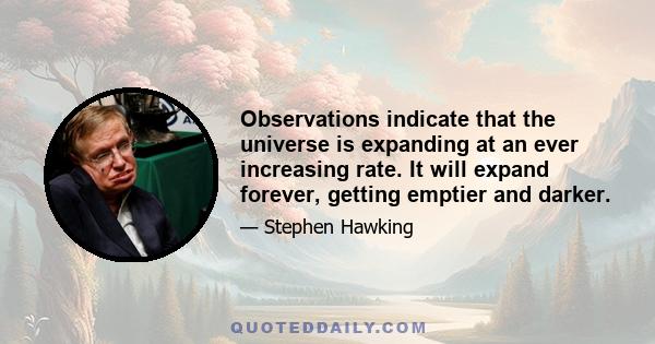 Observations indicate that the universe is expanding at an ever-increasing rate. It will expand forever, getting emptier and darker. Although the universe doesn’t have an end, it had a beginning in the Big Bang. One