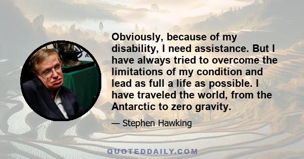 Obviously, because of my disability, I need assistance. But I have always tried to overcome the limitations of my condition and lead as full a life as possible. I have traveled the world, from the Antarctic to zero