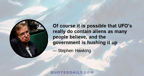 Of course it is possible that UFO's really do contain aliens as many people believe, and the government is hushing it up
