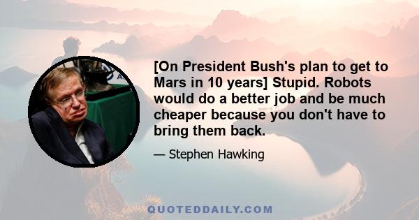 [On President Bush's plan to get to Mars in 10 years] Stupid. Robots would do a better job and be much cheaper because you don't have to bring them back.