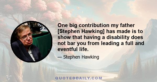 One big contribution my father [Stephen Hawking] has made is to show that having a disability does not bar you from leading a full and eventful life.