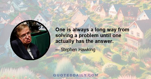 One is always a long way from solving a problem until one actually has the answer.