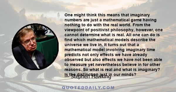 One might think this means that imaginary numbers are just a mathematical game having nothing to do with the real world. From the viewpoint of positivist philosophy, however, one cannot determine what is real. All one