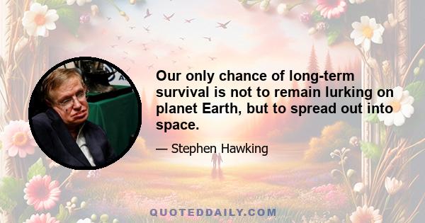 Our only chance of long-term survival is not to remain lurking on planet Earth, but to spread out into space.