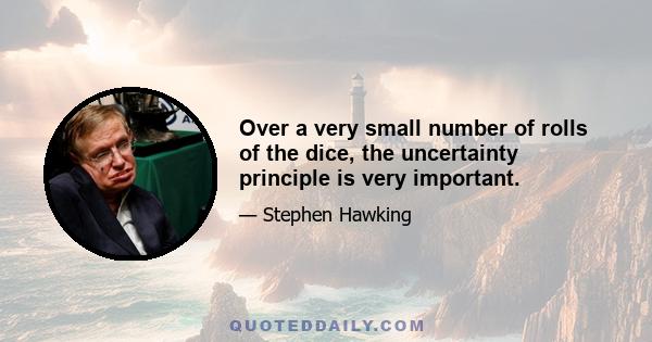 Over a very small number of rolls of the dice, the uncertainty principle is very important.