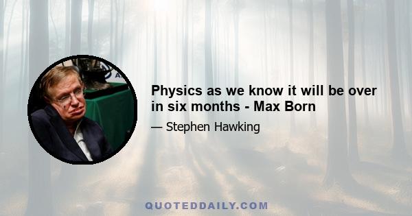 Physics as we know it will be over in six months - Max Born