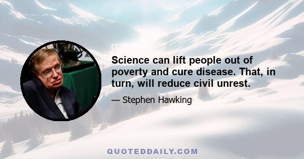 Science can lift people out of poverty and cure disease. That, in turn, will reduce civil unrest.