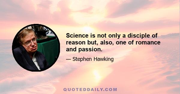 Science is not only a disciple of reason but, also, one of romance and passion.