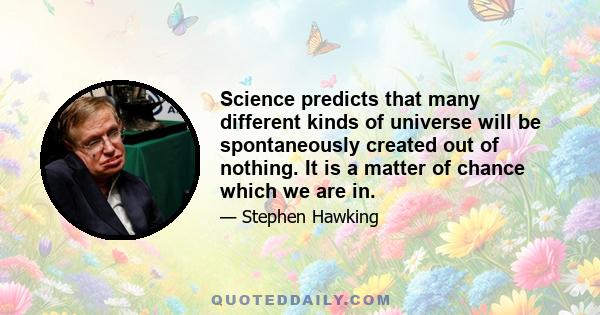 Science predicts that many different kinds of universe will be spontaneously created out of nothing. It is a matter of chance which we are in.