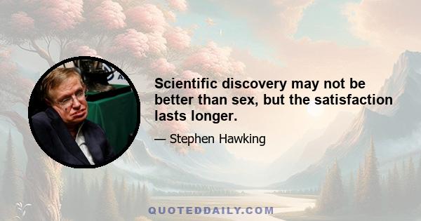 Scientific discovery may not be better than sex, but the satisfaction lasts longer.