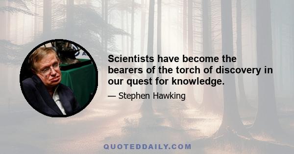 Scientists have become the bearers of the torch of discovery in our quest for knowledge.