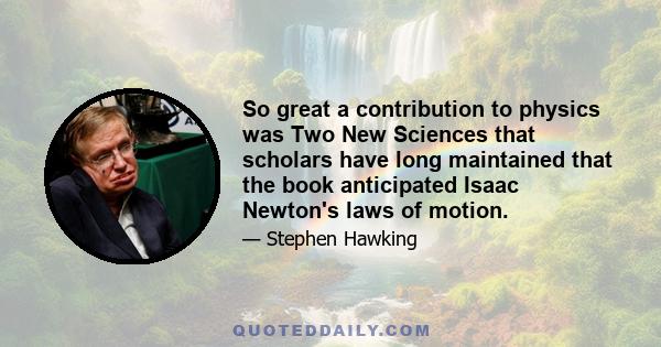 So great a contribution to physics was Two New Sciences that scholars have long maintained that the book anticipated Isaac Newton's laws of motion.