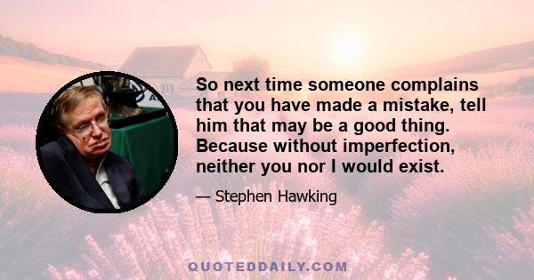 So next time someone complains that you have made a mistake, tell him that may be a good thing. Because without imperfection, neither you nor I would exist.