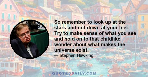 So remember to look up at the stars and not down at your feet. Try to make sense of what you see and hold on to that childlike wonder about what makes the universe exist.