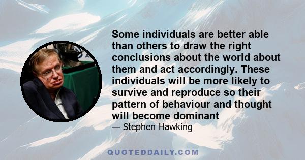 Some individuals are better able than others to draw the right conclusions about the world about them and act accordingly. These individuals will be more likely to survive and reproduce so their pattern of behaviour and 