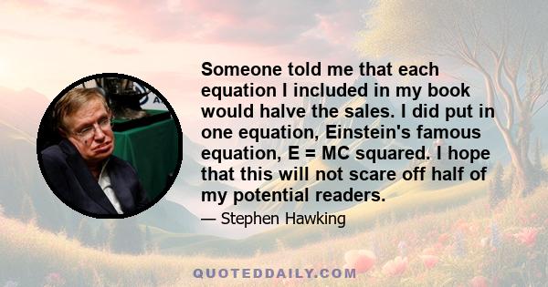 Someone told me that each equation I included in my book would halve the sales. I did put in one equation, Einstein's famous equation, E = MC squared. I hope that this will not scare off half of my potential readers.