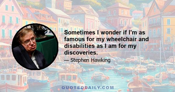 Sometimes I wonder if I'm as famous for my wheelchair and disabilities as I am for my discoveries.