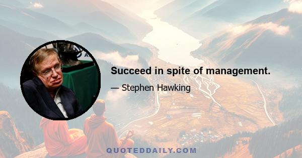 Succeed in spite of management.