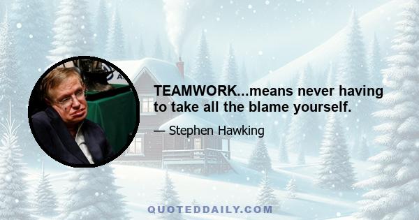 TEAMWORK...means never having to take all the blame yourself.