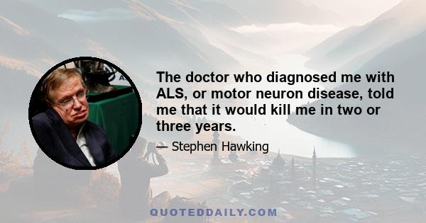 The doctor who diagnosed me with ALS, or motor neuron disease, told me that it would kill me in two or three years.